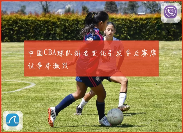 中国CBA球队排名变化引发季后赛席位争夺激烈