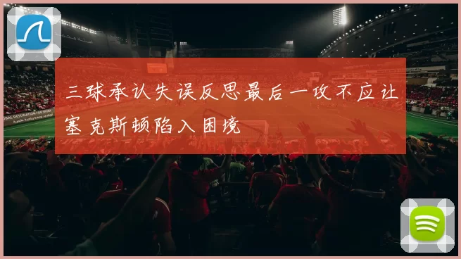 三球承认失误反思最后一攻不应让塞克斯顿陷入困境