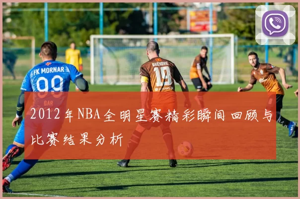 2012年NBA全明星赛精彩瞬间回顾与比赛结果分析