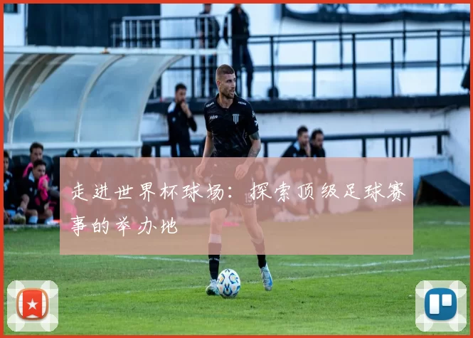 走进世界杯球场:探索顶级足球赛事的举办地