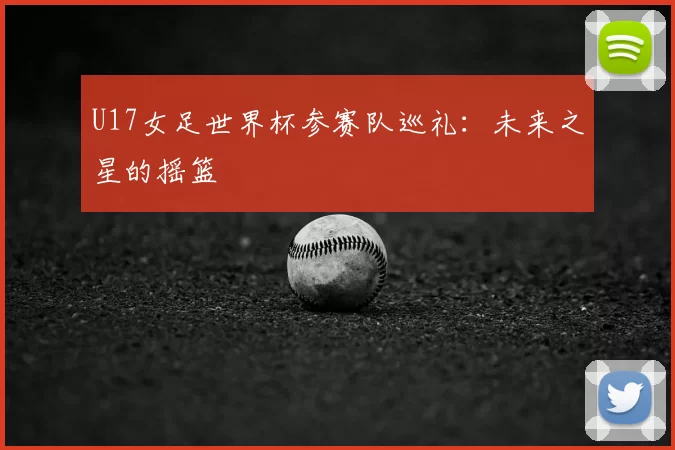 U17女足世界杯参赛队巡礼：未来之星的摇篮