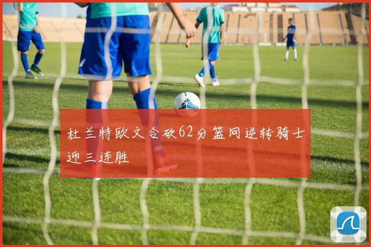 杜兰特欧文合砍62分篮网逆转骑士迎三连胜
