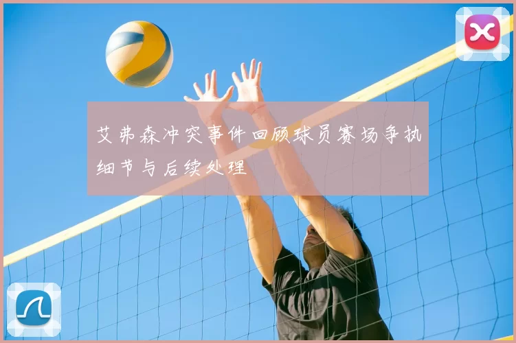 艾弗森冲突事件回顾球员赛场争执细节与后续处理