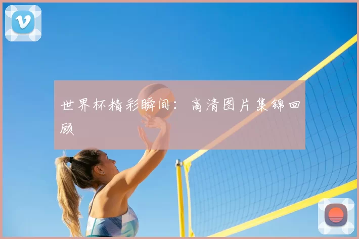 世界杯精彩瞬间:高清图片集锦回顾