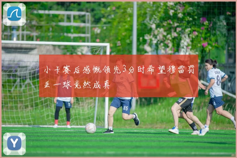 小卡赛后感慨领先3分时希望穆雷罚丢一球竟然成真