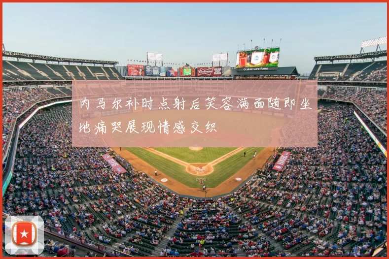 内马尔补时点射后笑容满面随即坐地痛哭展现情感交织