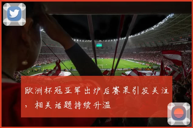 欧洲杯冠亚军出炉后赛果引发关注,相关话题持续升温