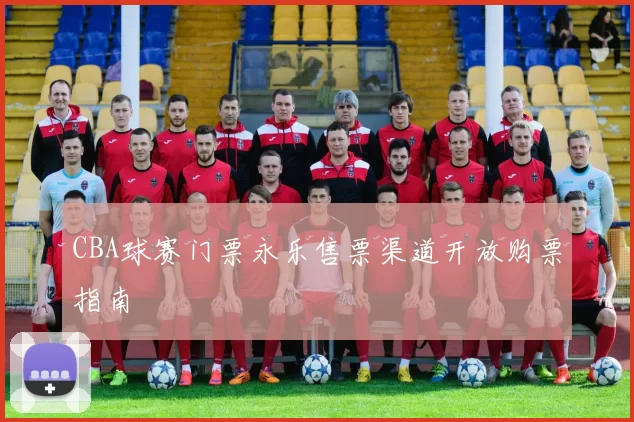 CBA球赛门票永乐售票渠道开放购票指南