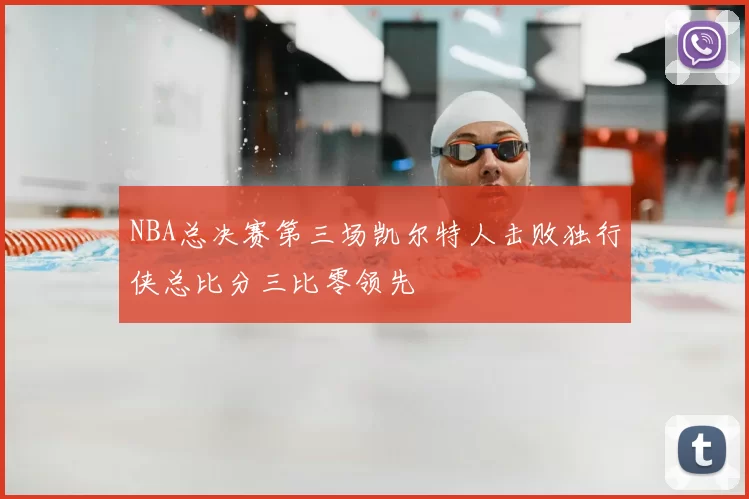 NBA总决赛第三场凯尔特人击败独行侠总比分三比零领先