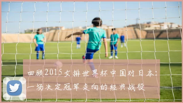 回顾2015女排世界杯中国对日本：一场决定冠军走向的经典战役
