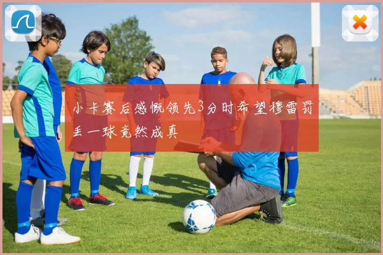 小卡赛后感慨领先3分时希望穆雷罚丢一球竟然成真