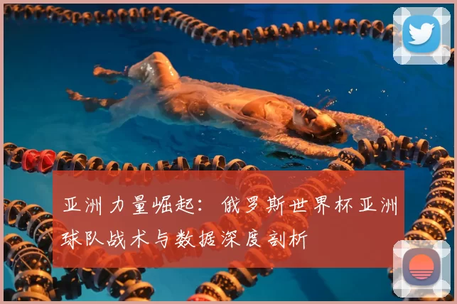 亚洲力量崛起：俄罗斯世界杯亚洲球队战术与数据深度剖析