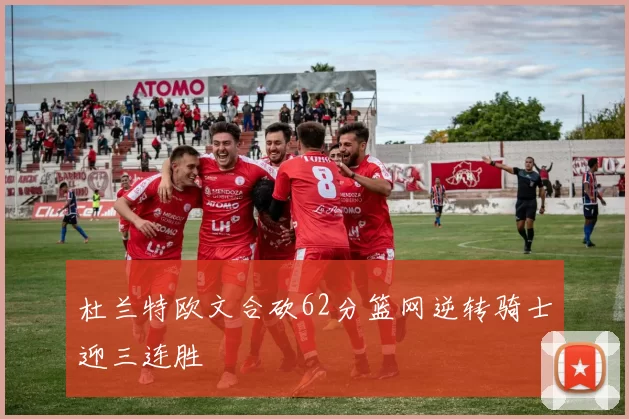 杜兰特欧文合砍62分篮网逆转骑士迎三连胜