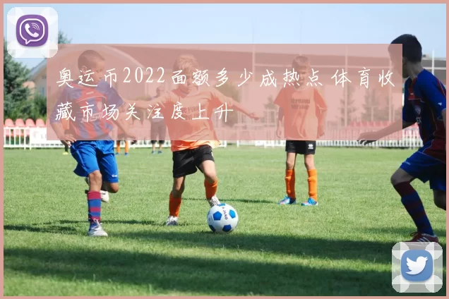 奥运币2022面额多少成热点 体育收藏市场关注度上升