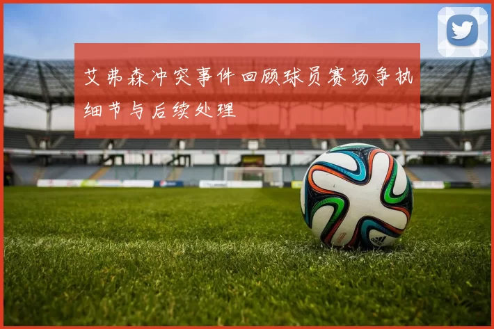 艾弗森冲突事件回顾球员赛场争执细节与后续处理