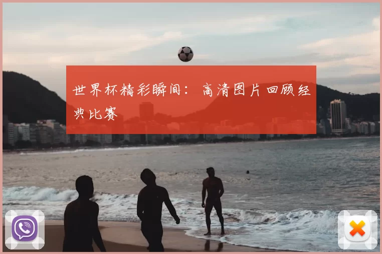 世界杯精彩瞬间：高清图片回顾经典比赛