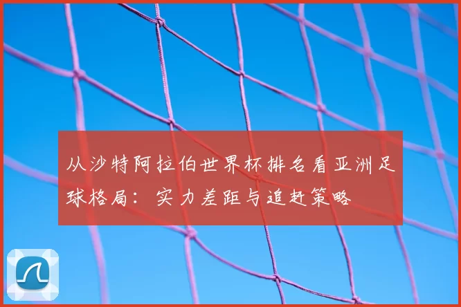 从沙特阿拉伯世界杯排名看亚洲足球格局：实力差距与追赶策略
