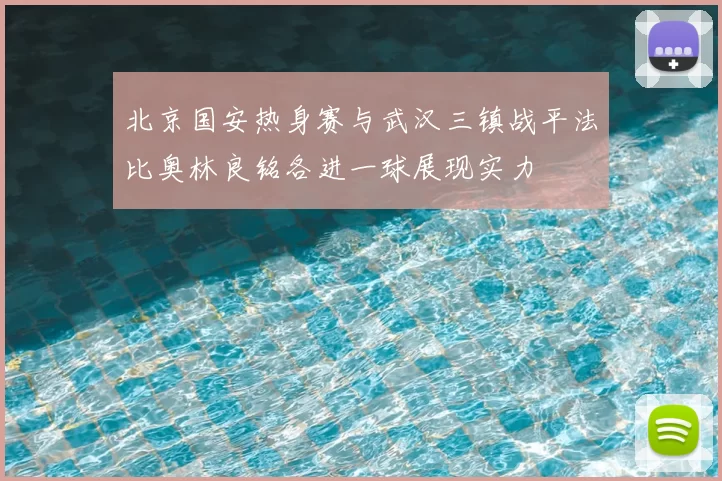 北京国安热身赛与武汉三镇战平法比奥林良铭各进一球展现实力