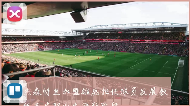 杰森特里加盟雄鹿担任球员发展教练开启职业生涯新阶段