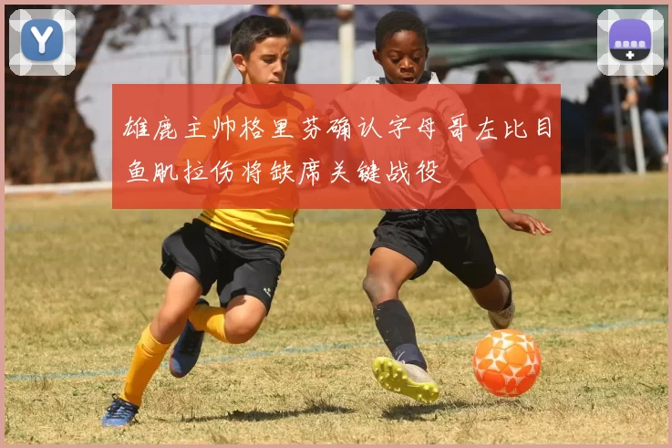 雄鹿主帅格里芬确认字母哥左比目鱼肌拉伤将缺席关键战役