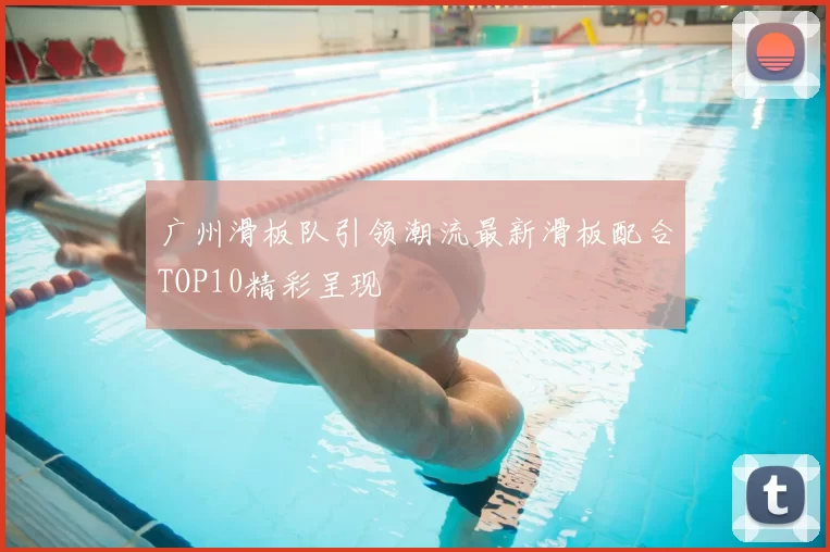 广州滑板队引领潮流最新滑板配合TOP10精彩呈现