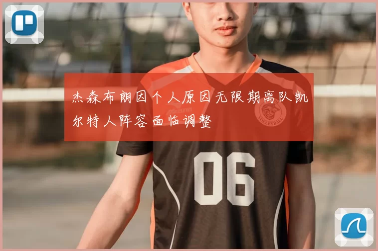 杰森布朗因个人原因无限期离队凯尔特人阵容面临调整
