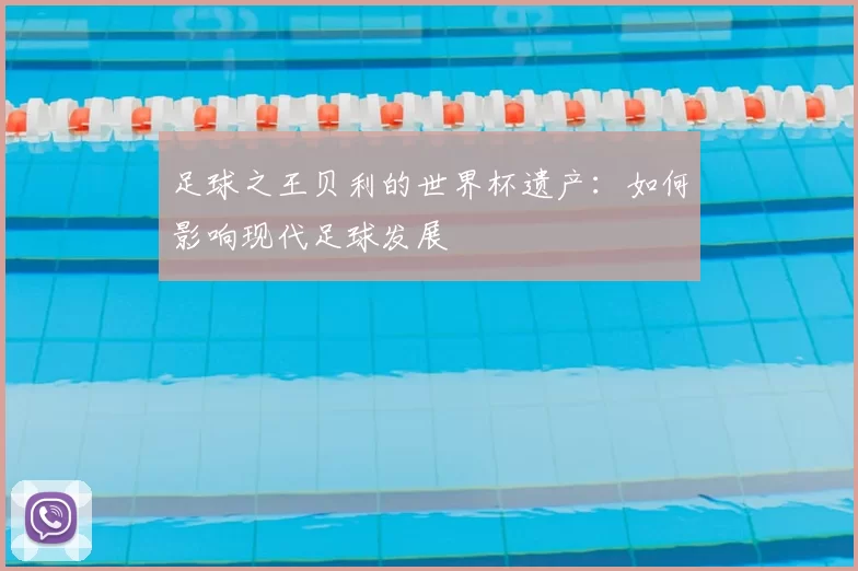 足球之王贝利的世界杯遗产：如何影响现代足球发展