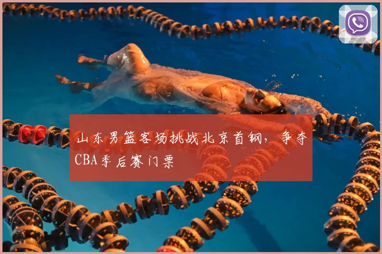 山东男篮客场挑战北京首钢，争夺CBA季后赛门票