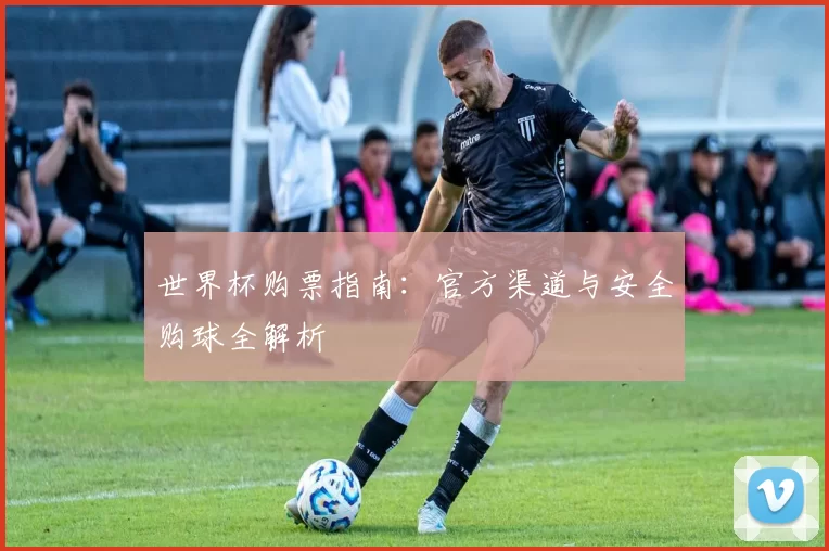 世界杯购票指南:官方渠道与安全购球全解析