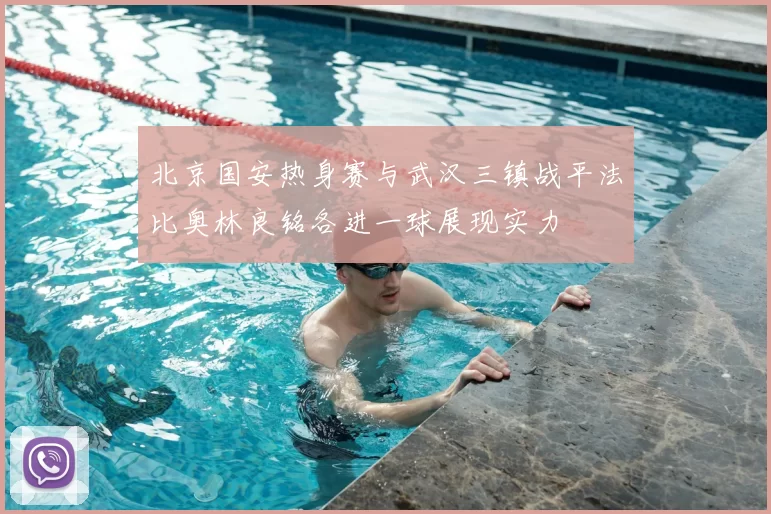 北京国安热身赛与武汉三镇战平法比奥林良铭各进一球展现实力