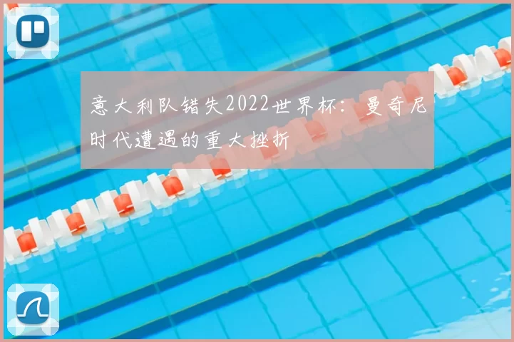 意大利队错失2022世界杯：曼奇尼时代遭遇的重大挫折