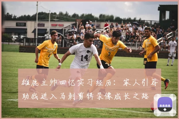 雄鹿主帅回忆实习经历：家人引荐助我进入马刺剪辑录像成长之路