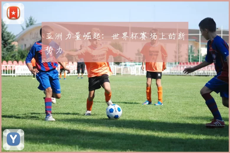 亚洲力量崛起:世界杯赛场上的新势力