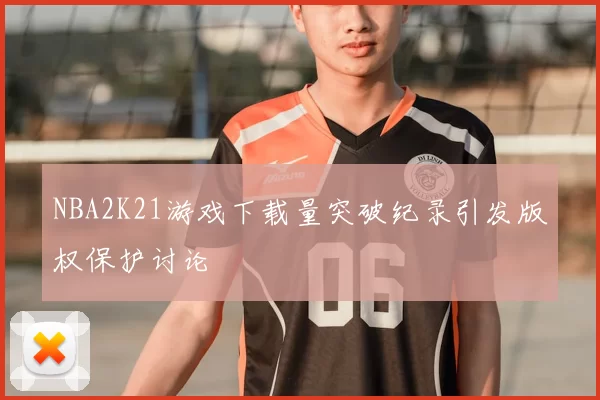 NBA2K21游戏下载量突破纪录引发版权保护讨论