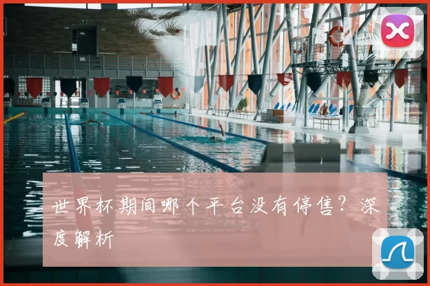 世界杯期间哪个平台没有停售?深度解析