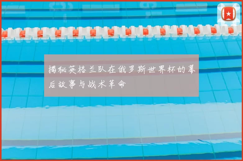 揭秘英格兰队在俄罗斯世界杯的幕后故事与战术革命