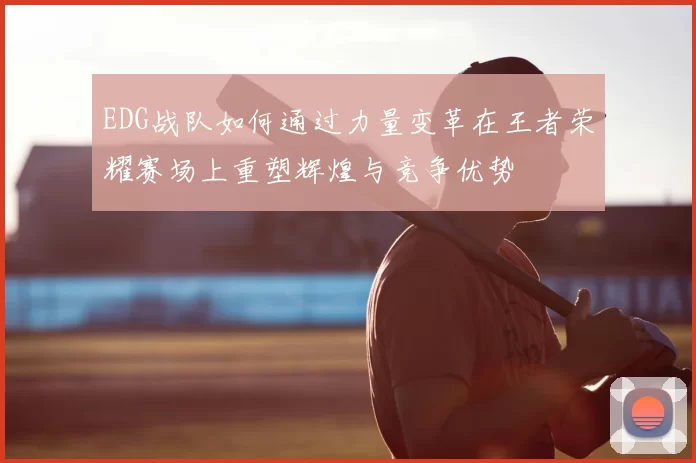 EDG战队如何通过力量变革在王者荣耀赛场上重塑辉煌与竞争优势