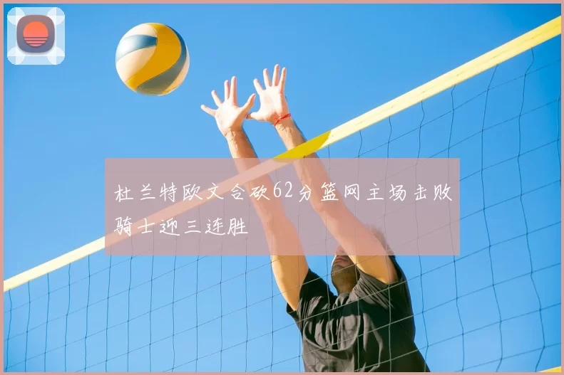 杜兰特欧文合砍62分篮网主场击败骑士迎三连胜