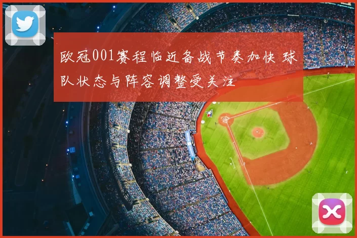 欧冠001赛程临近备战节奏加快 球队状态与阵容调整受关注