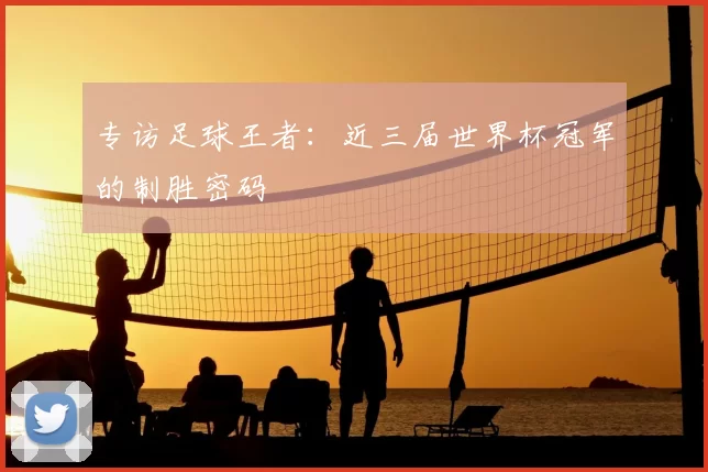 专访足球王者:近三届世界杯冠军的制胜密码