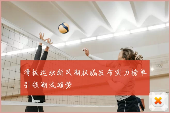 滑板运动新风潮权威发布实力榜单引领潮流趋势