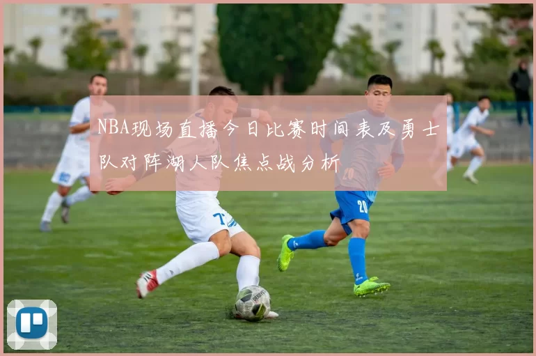 NBA现场直播今日比赛时间表及勇士队对阵湖人队焦点战分析