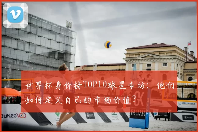 世界杯身价榜TOP10球星专访:他们如何定义自己的市场价值?