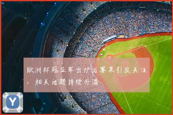 欧洲杯冠亚军出炉后赛果引发关注,相关话题持续升温