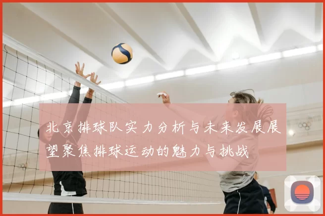 北京排球队实力分析与未来发展展望聚焦排球运动的魅力与挑战