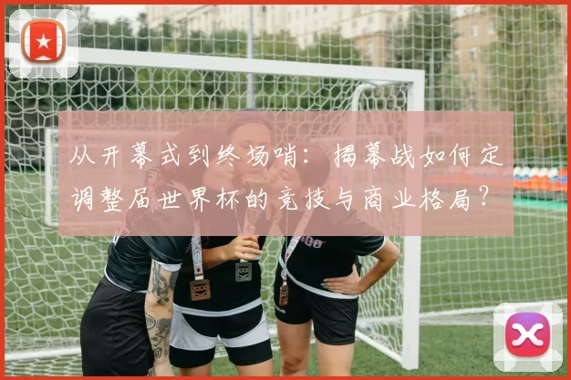 从开幕式到终场哨:揭幕战如何定调整届世界杯的竞技与商业格局?